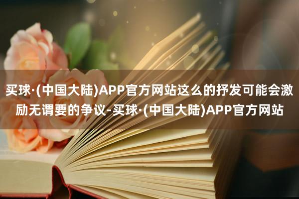 买球·(中国大陆)APP官方网站这么的抒发可能会激励无谓要的争议-买球·(中国大陆)APP官方网站