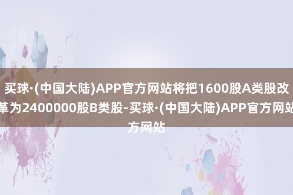 买球·(中国大陆)APP官方网站将把1600股A类股改革为2400000股B类股-买球·(中国大陆)APP官方网站